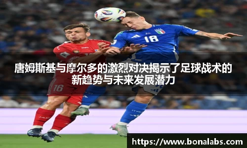 唐姆斯基与摩尔多的激烈对决揭示了足球战术的新趋势与未来发展潜力